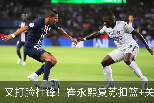 又打脸杜锋！崔永熙复苏扣篮+关键三分 王少杰也该进国家队？