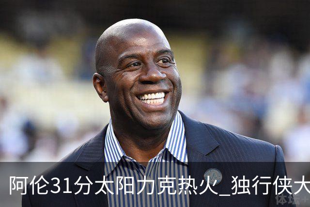 阿伦31分太阳力克热火 独行侠大胜开拓者36分